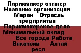 Парикмахер-стажер › Название организации ­ Маран › Отрасль предприятия ­ Парикмахерское дело › Минимальный оклад ­ 30 000 - Все города Работа » Вакансии   . Алтай респ.